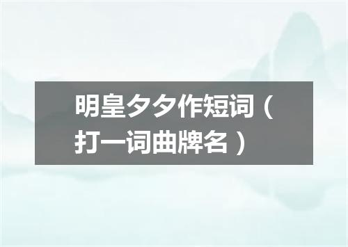 明皇夕夕作短词（打一词曲牌名）