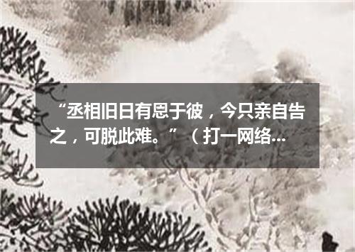 “丞相旧日有恩于彼，今只亲自告之，可脱此难。”（打一网络电脑词语）