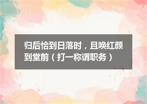 归后恰到日落时，且唤红颜到堂前（打一称谓职务）