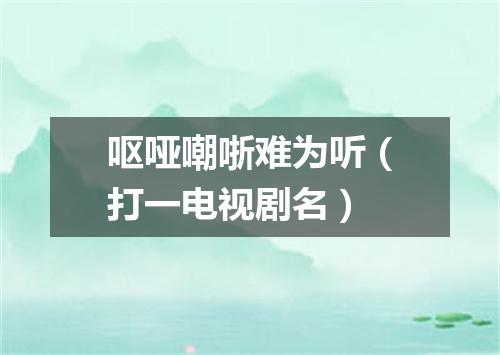 呕哑嘲哳难为听（打一电视剧名）