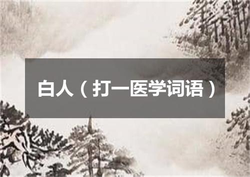 白人（打一医学词语）