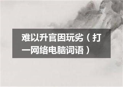 难以升官因玩劣（打一网络电脑词语）