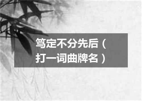 笃定不分先后（打一词曲牌名）