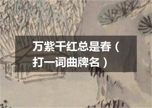 万紫千红总是春（打一词曲牌名）