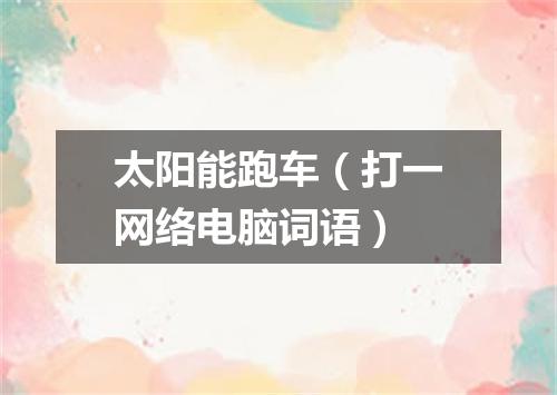 太阳能跑车（打一网络电脑词语）