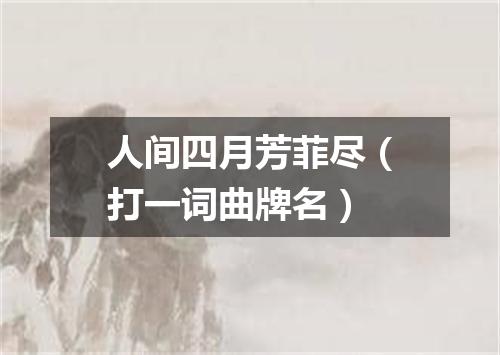 人间四月芳菲尽（打一词曲牌名）