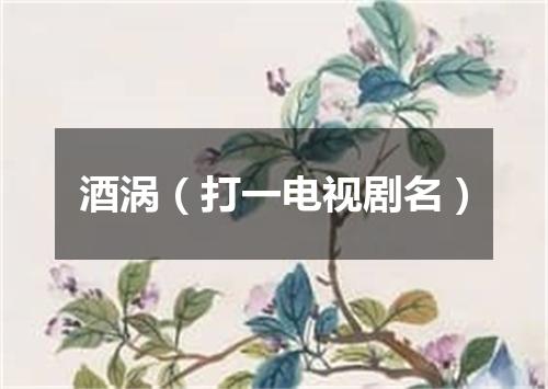 酒涡（打一电视剧名）