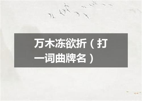 万木冻欲折（打一词曲牌名）