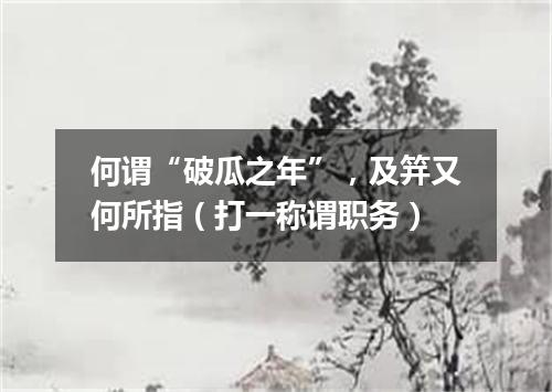 何谓“破瓜之年”，及笄又何所指（打一称谓职务）