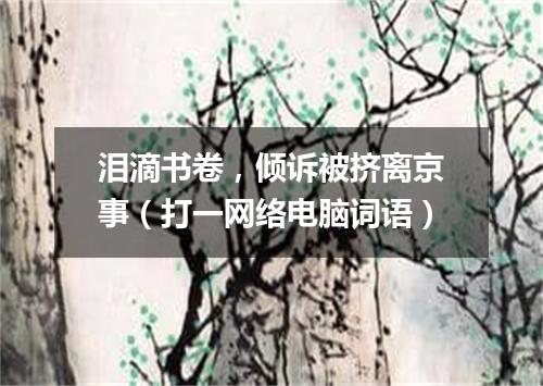 泪滴书卷，倾诉被挤离京事（打一网络电脑词语）