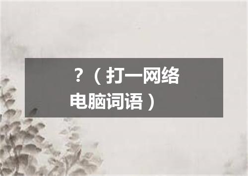 ？（打一网络电脑词语）