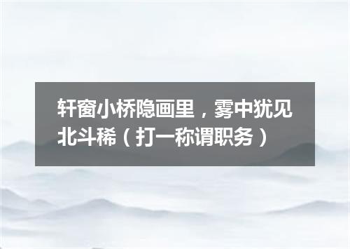 轩窗小桥隐画里，雾中犹见北斗稀（打一称谓职务）