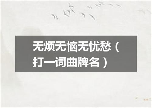 无烦无恼无忧愁（打一词曲牌名）