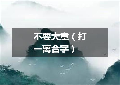 不要大意（打一离合字）