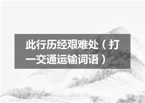 此行历经艰难处（打一交通运输词语）
