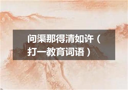 问渠那得清如许（打一教育词语）