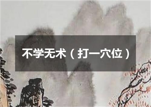 不学无术（打一穴位）