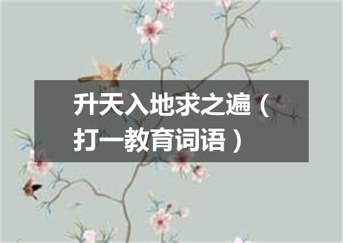 升天入地求之遍（打一教育词语）