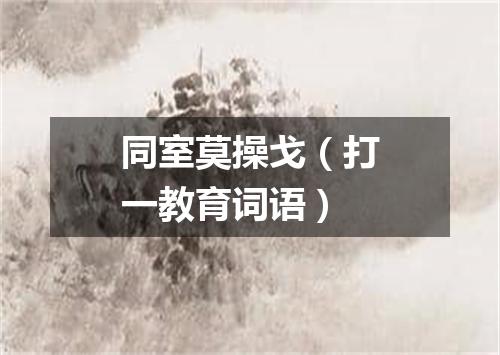 同室莫操戈（打一教育词语）