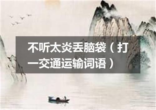 不听太炎丢脑袋（打一交通运输词语）