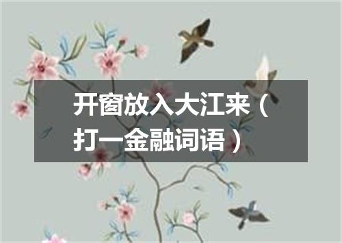 开窗放入大江来（打一金融词语）