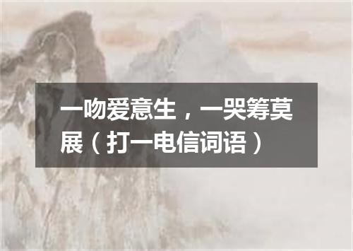 一吻爱意生，一哭筹莫展（打一电信词语）