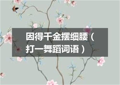 因得千金摆细腰（打一舞蹈词语）