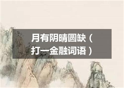 月有阴晴圆缺（打一金融词语）