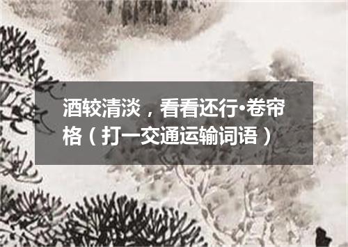 酒较清淡，看看还行·卷帘格（打一交通运输词语）