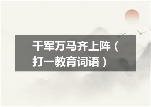 千军万马齐上阵（打一教育词语）