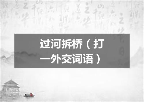 过河拆桥（打一外交词语）