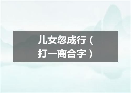 儿女忽成行（打一离合字）