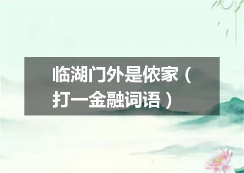 临湖门外是侬家（打一金融词语）