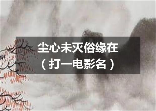 尘心未灭俗缘在（打一电影名）