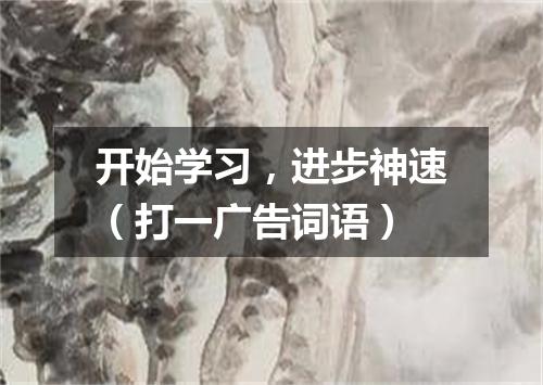开始学习，进步神速（打一广告词语）