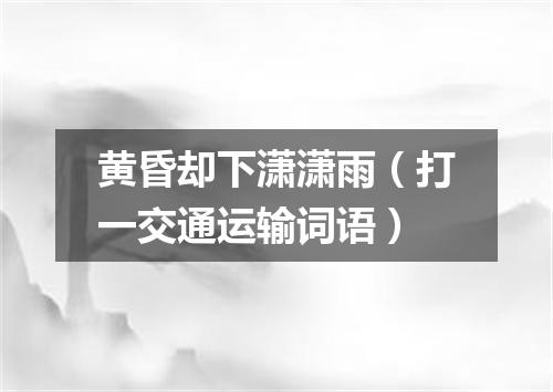 黄昏却下潇潇雨（打一交通运输词语）