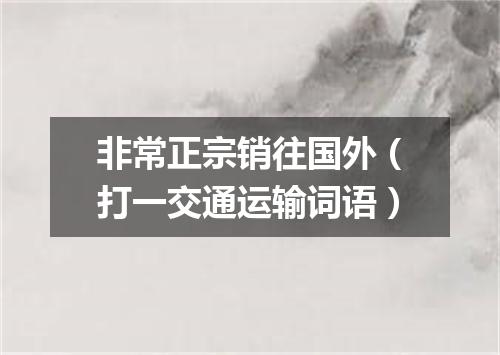 非常正宗销往国外（打一交通运输词语）