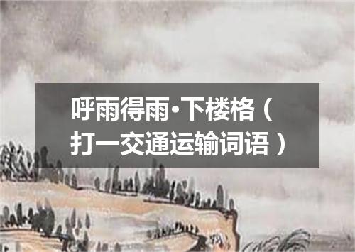 呼雨得雨·下楼格（打一交通运输词语）