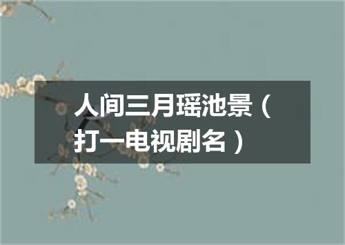 人间三月瑶池景（打一电视剧名）