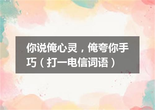 你说俺心灵，俺夸你手巧（打一电信词语）
