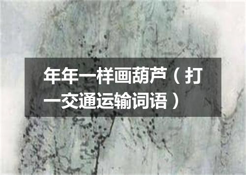 年年一样画葫芦（打一交通运输词语）