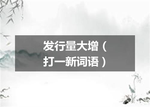 发行量大增（打一新词语）