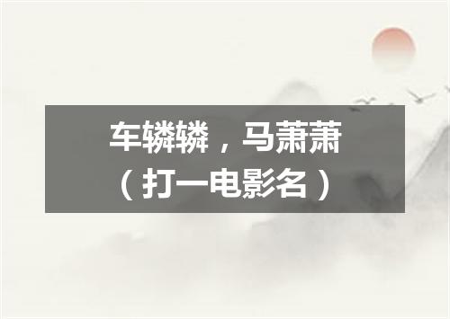 车辚辚，马萧萧（打一电影名）