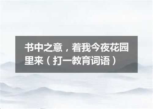 书中之意，着我今夜花园里来（打一教育词语）