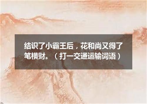 结识了小霸王后，花和尚又得了笔横财。（打一交通运输词语）