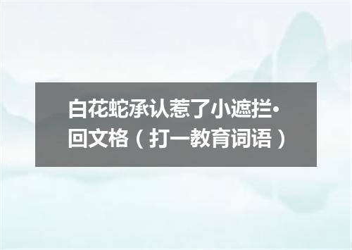 白花蛇承认惹了小遮拦·回文格（打一教育词语）