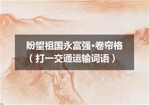 盼望祖国永富强·卷帘格（打一交通运输词语）