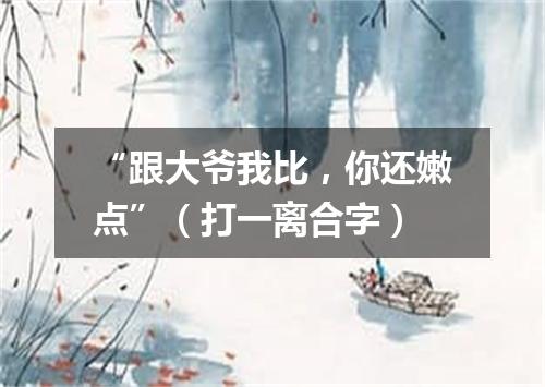 “跟大爷我比，你还嫩点”（打一离合字）