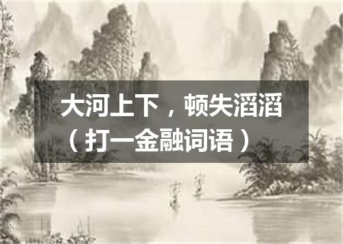 大河上下，顿失滔滔（打一金融词语）