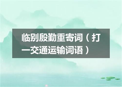 临别殷勤重寄词（打一交通运输词语）